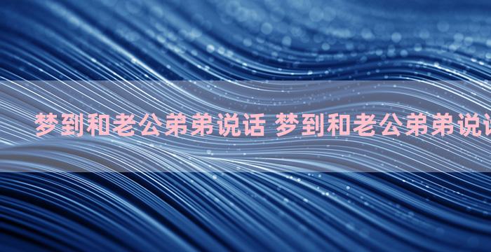 梦到和老公弟弟说话 梦到和老公弟弟说话什么意思